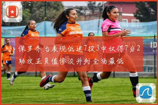 保罗乔治表现低迷7投3中仅得7分2助攻正负值惨淡并列全场最低