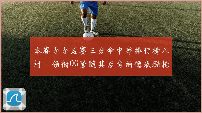 本赛季季后赛三分命中率排行榜八村塁领衔OG紧随其后肯纳德表现抢眼