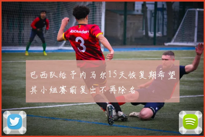 巴西队给予内马尔15天恢复期希望其小组赛前复出不再除名