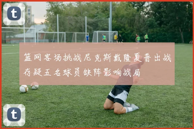 篮网客场挑战尼克斯戴隆夏普出战存疑五名球员缺阵影响战局