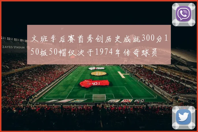 文班季后赛首秀创历史成就300分150板50帽仅次于1974年传奇球员