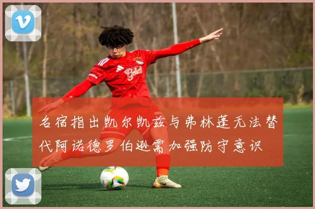 名宿指出凯尔凯兹与弗林蓬无法替代阿诺德罗伯逊需加强防守意识