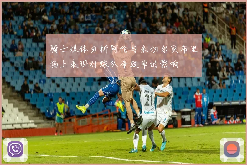 骑士媒体分析阿伦与米切尔莫布里场上表现对球队净效率的影响