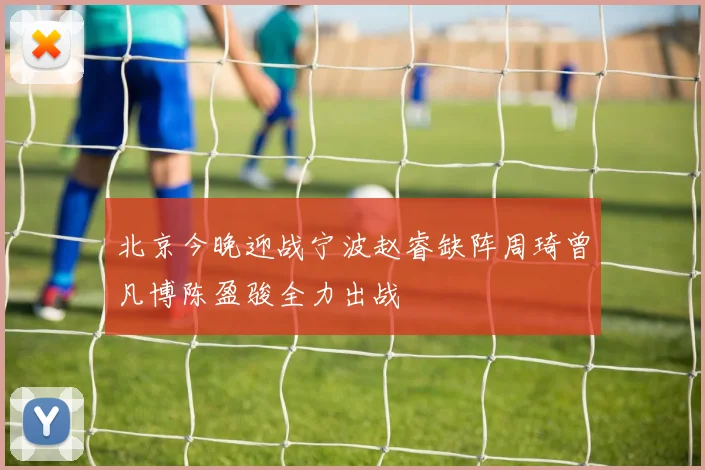 北京今晚迎战宁波赵睿缺阵周琦曾凡博陈盈骏全力出战