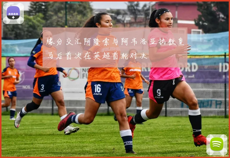 缘分交汇阿隆索与阿韦洛亚执教皇马后首次在英超首轮对决