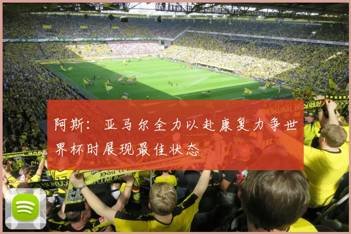 阿斯：亚马尔全力以赴康复力争世界杯时展现最佳状态