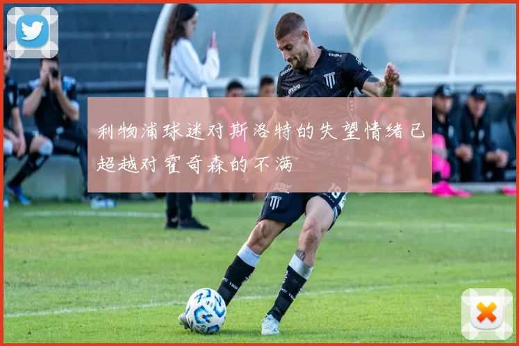 利物浦球迷对斯洛特的失望情绪已超越对霍奇森的不满