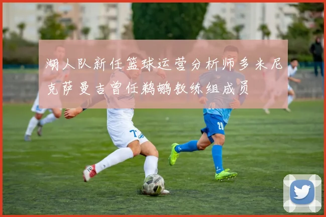 湖人队新任篮球运营分析师多米尼克萨曼吉曾任鹈鹕教练组成员