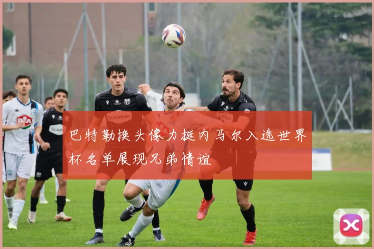 巴特勒换头像力挺内马尔入选世界杯名单展现兄弟情谊