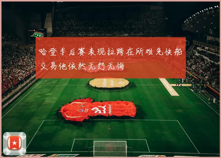 哈登季后赛表现拉跨在所难免快船交易他依然无怨无悔