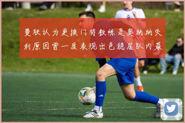 曼联认为更换门将教练是奥纳纳失利原因曾一度表现出色稳居队内最佳