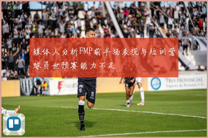 媒体人分析FMP前半场表现与短训营球员世预赛能力不足
