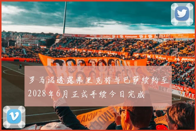 罗马诺透露弗里克将与巴萨续约至2028年6月正式手续今日完成