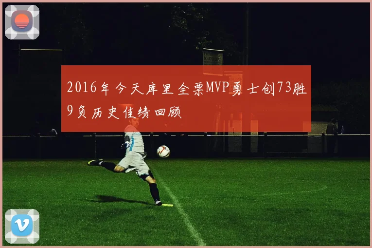2016年今天库里全票MVP勇士创73胜9负历史佳绩回顾