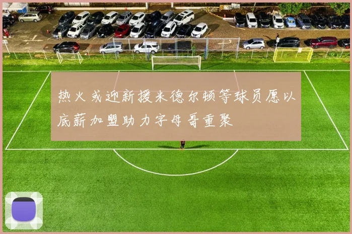 热火或迎新援米德尔顿等球员愿以底薪加盟助力字母哥重聚