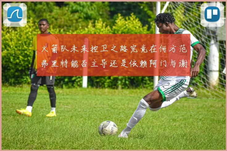 火箭队未来控卫之路究竟在何方范弗里特能否主导还是依赖阿门与谢泼德的表现