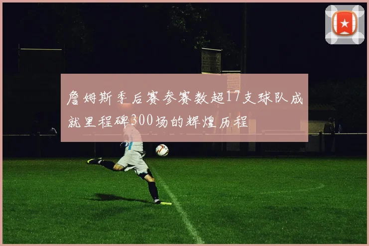 詹姆斯季后赛参赛数超17支球队成就里程碑300场的辉煌历程