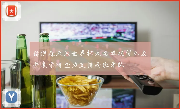赫伊森未入世界杯大名单祝贺队友并表示将全力支持西班牙队