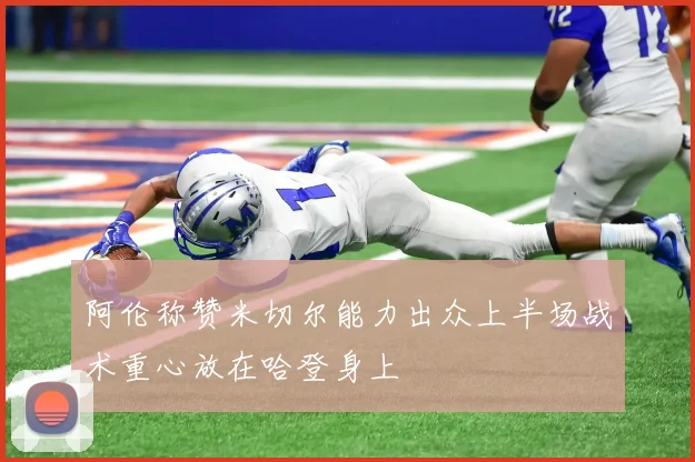 阿伦称赞米切尔能力出众上半场战术重心放在哈登身上