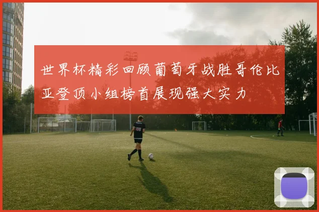 世界杯精彩回顾葡萄牙战胜哥伦比亚登顶小组榜首展现强大实力