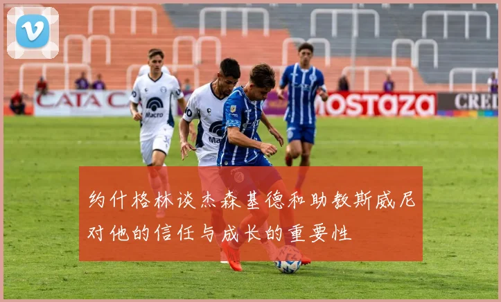 约什格林谈杰森基德和助教斯威尼对他的信任与成长的重要性