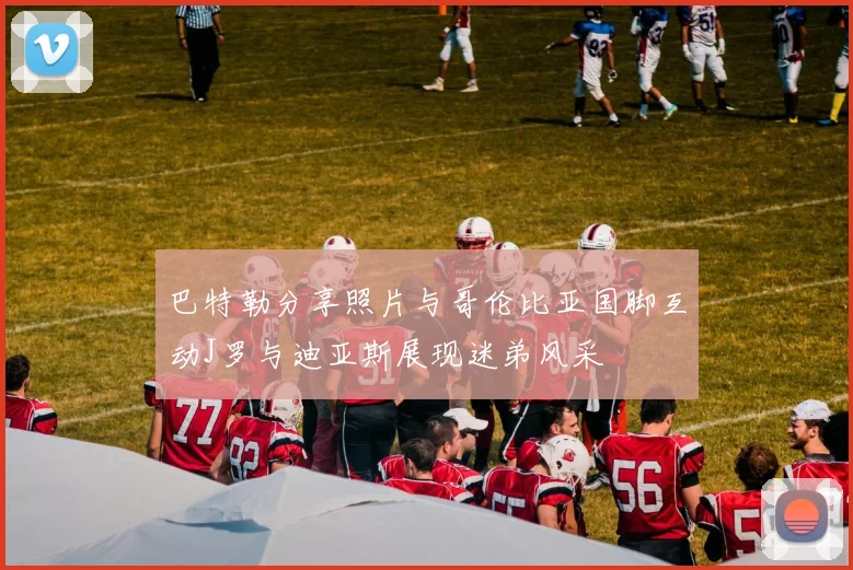 巴特勒分享照片与哥伦比亚国脚互动J罗与迪亚斯展现迷弟风采