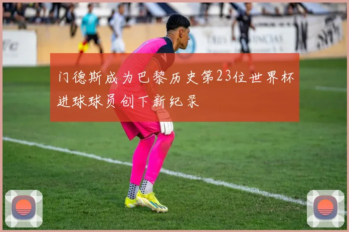 门德斯成为巴黎历史第23位世界杯进球球员创下新纪录