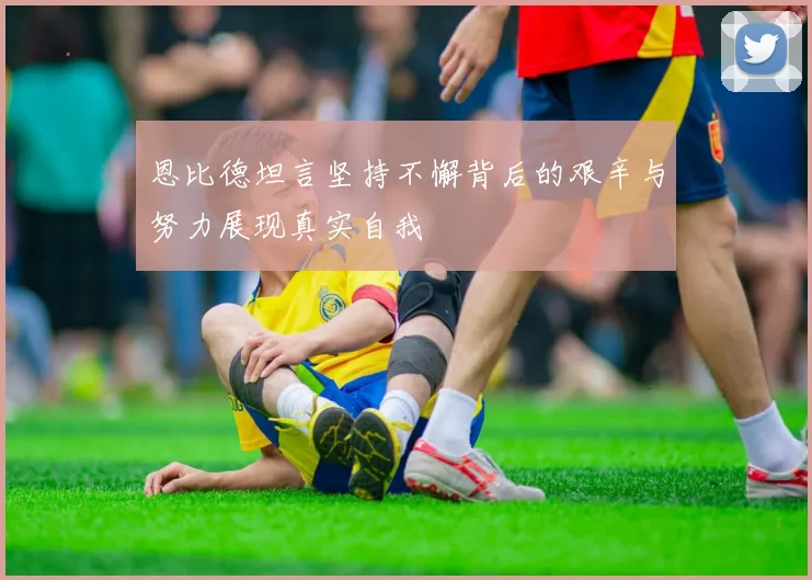 恩比德坦言坚持不懈背后的艰辛与努力展现真实自我