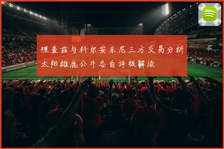 理查兹与科尔安东尼三方交易分析太阳雄鹿公牛各自评级解读