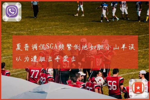 夏普调侃SGA频繁倒地如胆小山羊误以为遭狙击手袭击