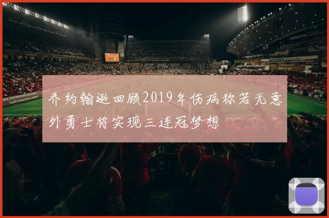 乔约翰逊回顾2019年伤病称若无意外勇士将实现三连冠梦想